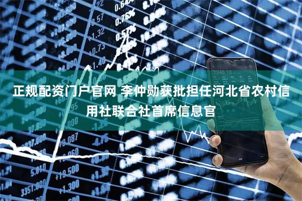 正规配资门户官网 李仲勋获批担任河北省农村信用社联合社首席信息官