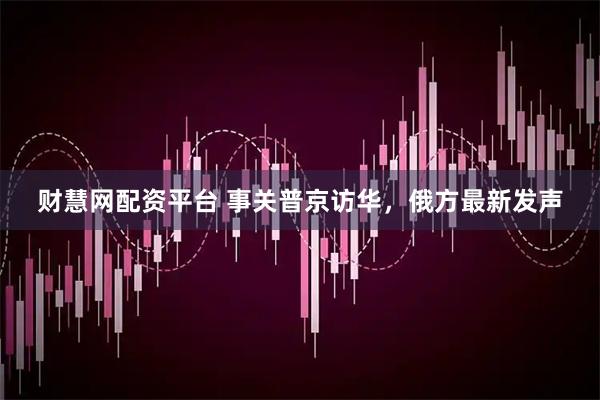 财慧网配资平台 事关普京访华，俄方最新发声