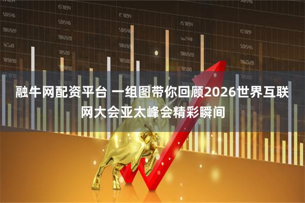 融牛网配资平台 一组图带你回顾2026世界互联网大会亚太峰会精彩瞬间