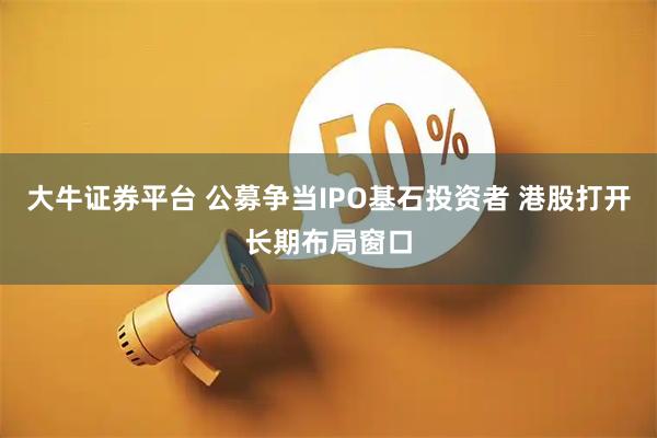 大牛证券平台 公募争当IPO基石投资者 港股打开长期布局窗口