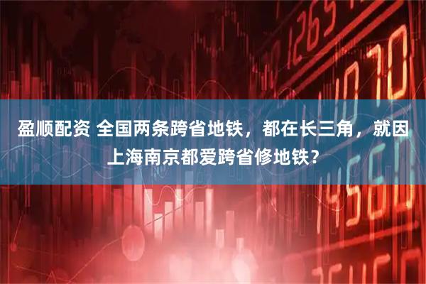 盈顺配资 全国两条跨省地铁，都在长三角，就因上海南京都爱跨省修地铁？