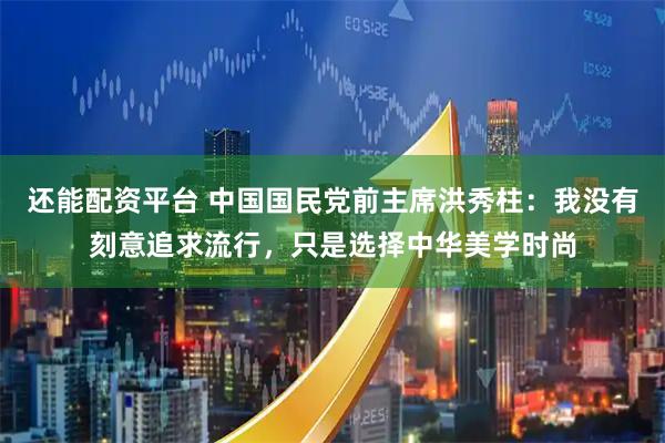 还能配资平台 中国国民党前主席洪秀柱：我没有刻意追求流行，只是选择中华美学时尚