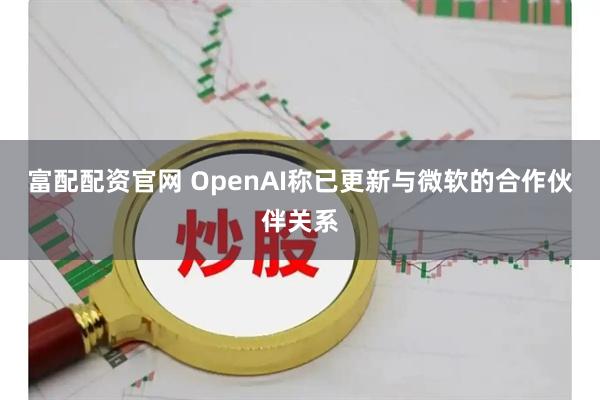 富配配资官网 OpenAI称已更新与微软的合作伙伴关系