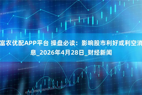 富农优配APP平台 操盘必读：影响股市利好或利空消息_2026年4月28日_财经新闻