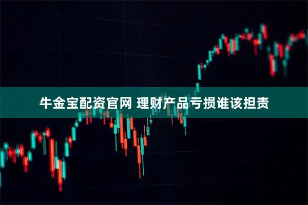 牛金宝配资官网 理财产品亏损谁该担责
