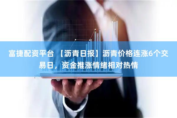 富捷配资平台 【沥青日报】沥青价格连涨6个交易日，资金推涨情绪相对热情