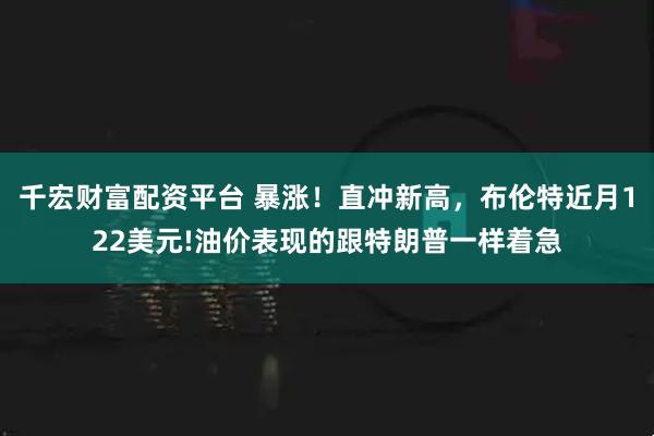 千宏财富配资平台 暴涨！直冲新高，布伦特近月122美元!油价表现的跟特朗普一样着急