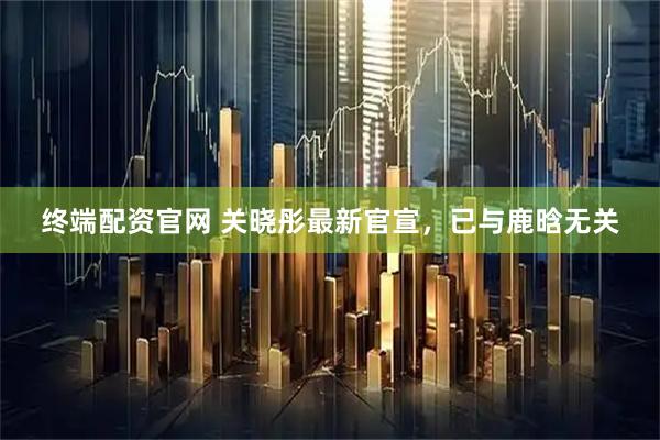 终端配资官网 关晓彤最新官宣，已与鹿晗无关