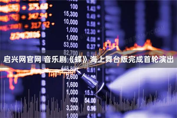 启兴网官网 音乐剧《蝶》海上舞台版完成首轮演出