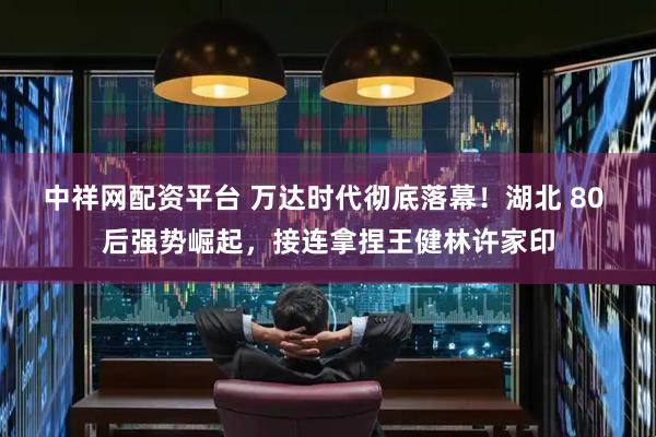 中祥网配资平台 万达时代彻底落幕！湖北 80 后强势崛起，接连拿捏王健林许家印