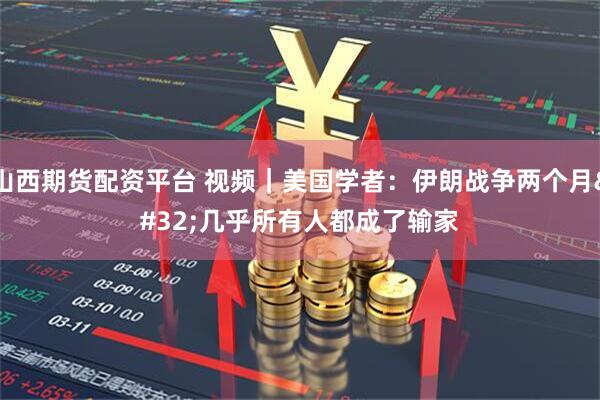 山西期货配资平台 视频｜美国学者：伊朗战争两个月 几乎所有人都成了输家