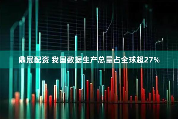 鼎冠配资 我国数据生产总量占全球超27%